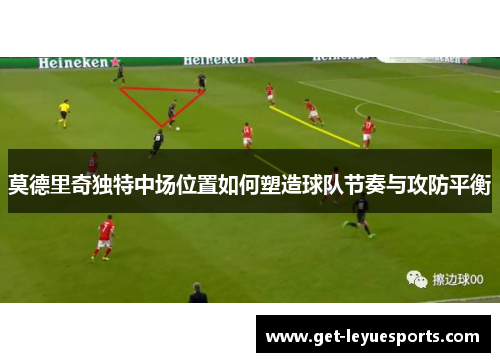 莫德里奇独特中场位置如何塑造球队节奏与攻防平衡