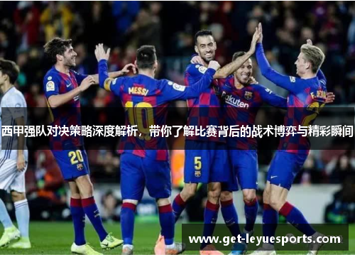 西甲强队对决策略深度解析，带你了解比赛背后的战术博弈与精彩瞬间