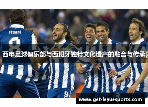 西甲足球俱乐部与西班牙独特文化遗产的融合与传承 西甲足球俱乐部与西班牙独特文化遗产的融合与传承