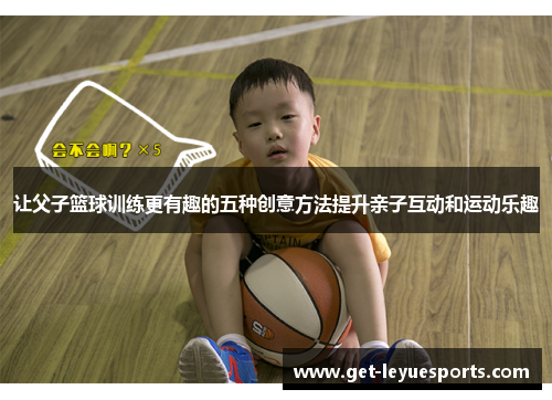 让父子篮球训练更有趣的五种创意方法提升亲子互动和运动乐趣