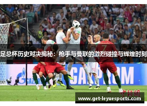 足总杯历史对决揭秘:枪手与曼联的激烈碰撞与辉煌时刻 足总杯历史对决揭秘:枪手与曼联的激烈碰撞与辉煌时刻