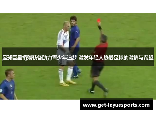 足球巨星捐赠装备助力青少年追梦 激发年轻人热爱足球的激情与希望 足球巨星捐赠装备助力青少年追梦 激发年轻人热爱足球的激情与希望