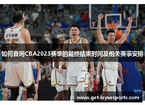 如何查询CBA2023赛季的最终结束时间及相关赛事安排 如何查询CBA2023赛季的最终结束时间及相关赛事安排
