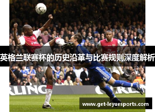 英格兰联赛杯的历史沿革与比赛规则深度解析 英格兰联赛杯的历史沿革与比赛规则深度解析