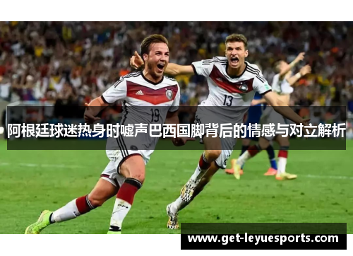 阿根廷球迷热身时嘘声巴西国脚背后的情感与对立解析