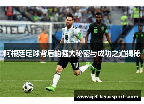 阿根廷足球背后的强大秘密与成功之道揭秘