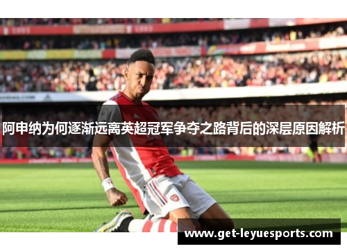 阿申纳为何逐渐远离英超冠军争夺之路背后的深层原因解析