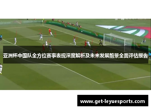 亚洲杯中国队全方位赛事表现深度解析及未来发展前景全面评估报告 亚洲杯中国队全方位赛事表现深度解析及未来发展前景全面评估报告
