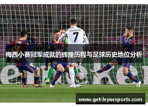 梅西小赛冠军成就的辉煌历程与足球历史地位分析 梅西小赛冠军成就的辉煌历程与足球历史地位分析