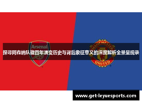 探寻阿森纳队徽百年演变历史与背后象征意义的深度解析全景呈现录 探寻阿森纳队徽百年演变历史与背后象征意义的深度解析全景呈现录