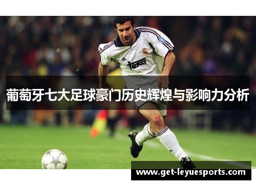 葡萄牙七大足球豪门历史辉煌与影响力分析 葡萄牙七大足球豪门历史辉煌与影响力分析