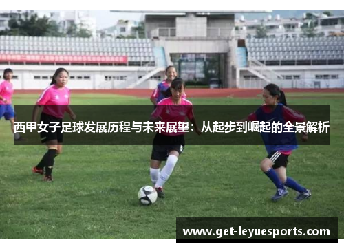 西甲女子足球发展历程与未来展望：从起步到崛起的全景解析