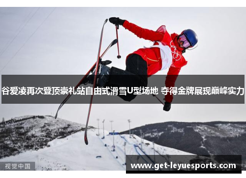 谷爱凌再次登顶崇礼站自由式滑雪U型场地 夺得金牌展现巅峰实力 谷爱凌再次登顶崇礼站自由式滑雪U型场地 夺得金牌展现巅峰实力