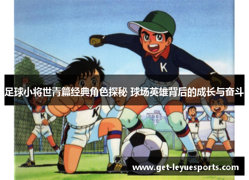 足球小将世青篇经典角色探秘 球场英雄背后的成长与奋斗 足球小将世青篇经典角色探秘 球场英雄背后的成长与奋斗