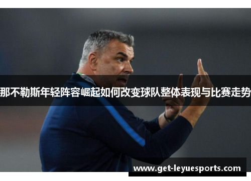 那不勒斯年轻阵容崛起如何改变球队整体表现与比赛走势 那不勒斯年轻阵容崛起如何改变球队整体表现与比赛走势