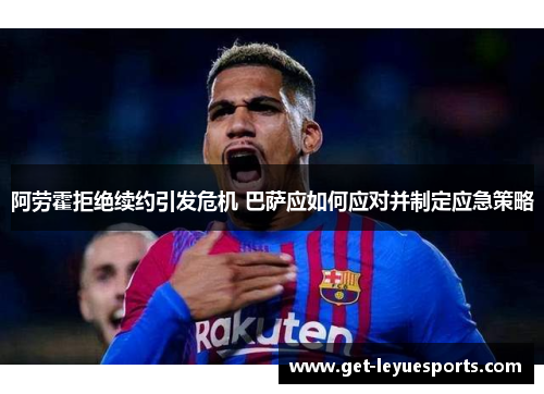 阿劳霍拒绝续约引发危机 巴萨应如何应对并制定应急策略 阿劳霍拒绝续约引发危机 巴萨应如何应对并制定应急策略