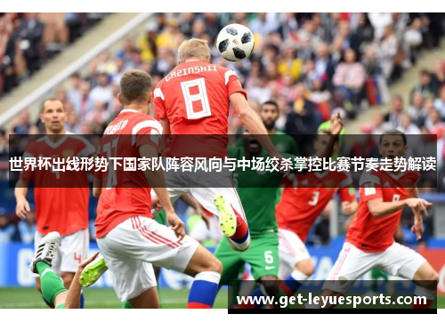 世界杯出线形势下国家队阵容风向与中场绞杀掌控比赛节奏走势解读 世界杯出线形势下国家队阵容风向与中场绞杀掌控比赛节奏走势解读