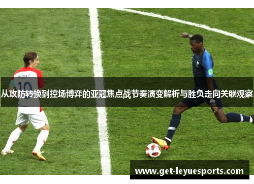 从攻防转换到控场博弈的亚冠焦点战节奏演变解析与胜负走向关联观察