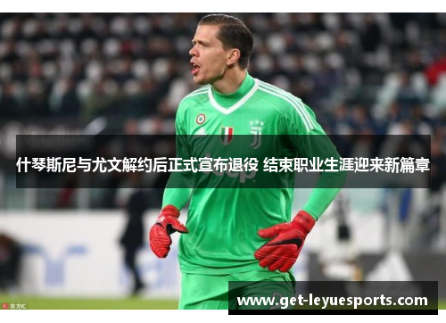 什琴斯尼与尤文解约后正式宣布退役 结束职业生涯迎来新篇章