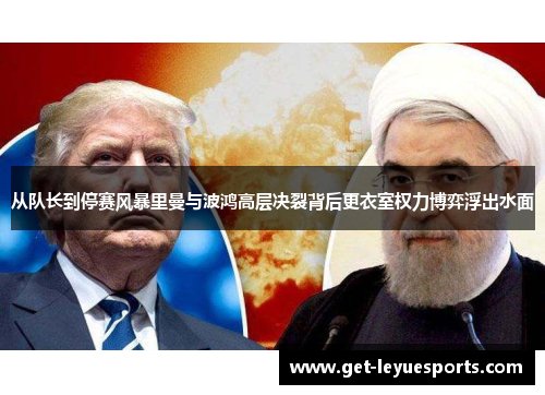 从队长到停赛风暴里曼与波鸿高层决裂背后更衣室权力博弈浮出水面 从队长到停赛风暴里曼与波鸿高层决裂背后更衣室权力博弈浮出水面