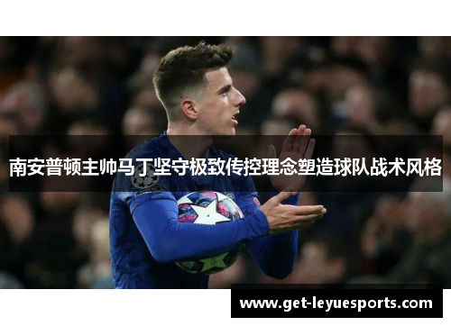 南安普顿主帅马丁坚守极致传控理念塑造球队战术风格 南安普顿主帅马丁坚守极致传控理念塑造球队战术风格