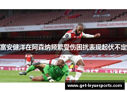 富安健洋在阿森纳频繁受伤困扰表现起伏不定 富安健洋在阿森纳频繁受伤困扰表现起伏不定