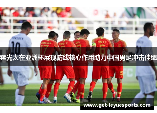 蒋光太在亚洲杯展现防线核心作用助力中国男足冲击佳绩