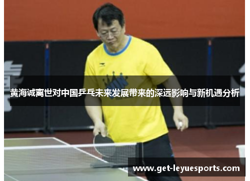 黄海诚离世对中国乒乓未来发展带来的深远影响与新机遇分析