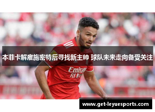 本菲卡解雇施密特后寻找新主帅 球队未来走向备受关注