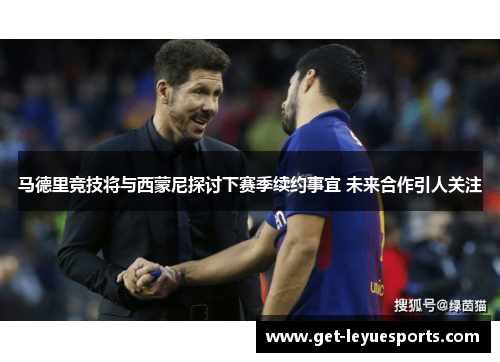 马德里竞技将与西蒙尼探讨下赛季续约事宜 未来合作引人关注