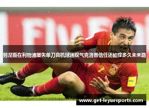 努涅斯在利物浦屡失单刀良机球迷叹气克洛普信任还能撑多久未来路 努涅斯在利物浦屡失单刀良机球迷叹气克洛普信任还能撑多久未来路